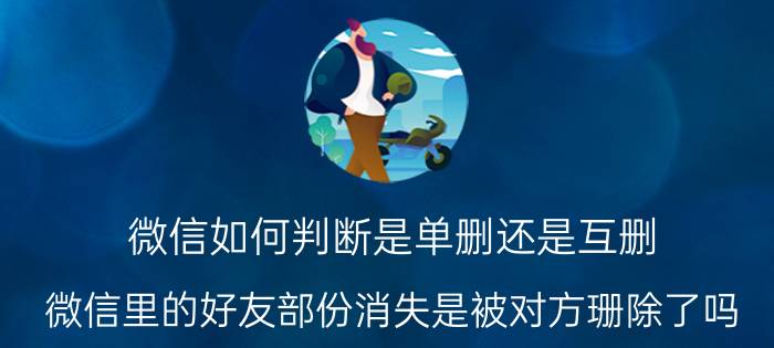 微信如何判断是单删还是互删 微信里的好友部份消失是被对方珊除了吗？